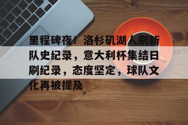 天博足球官网-里程碑夜！洛杉矶湖人刷新队史纪录，意大利杯集结日刷纪录，态度坚定，球队文化再被提及