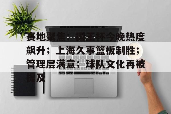 天博足球官网-赛地聚焦：国王杯今晚热度飙升；上海久事篮板制胜；管理层满意；球队文化再被提及